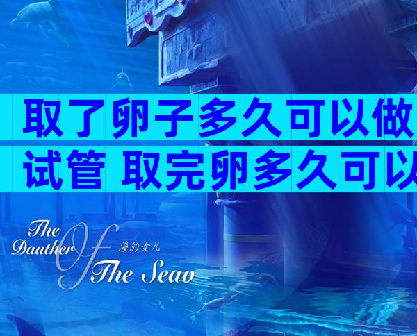取了卵子多久可以做试管 取完卵多久可以取第二次